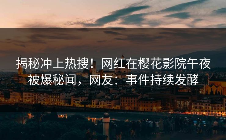 揭秘冲上热搜！网红在樱花影院午夜被爆秘闻，网友：事件持续发酵