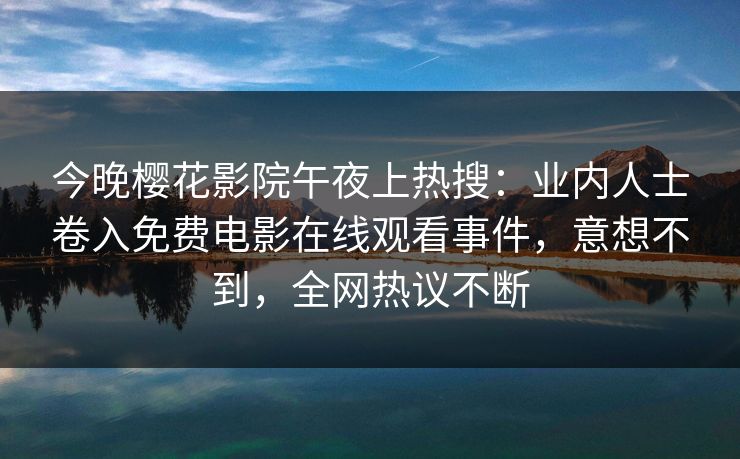 今晚樱花影院午夜上热搜：业内人士卷入免费电影在线观看事件，意想不到，全网热议不断