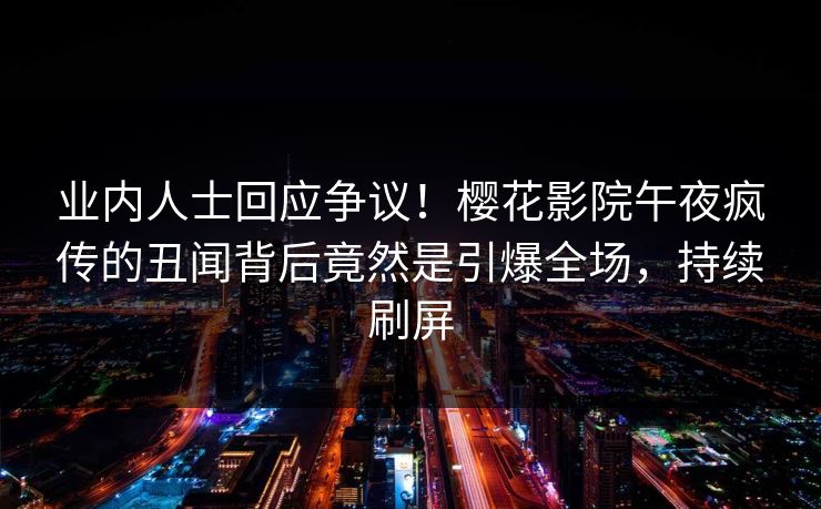 业内人士回应争议！樱花影院午夜疯传的丑闻背后竟然是引爆全场，持续刷屏