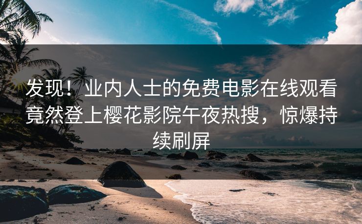 发现！业内人士的免费电影在线观看竟然登上樱花影院午夜热搜，惊爆持续刷屏