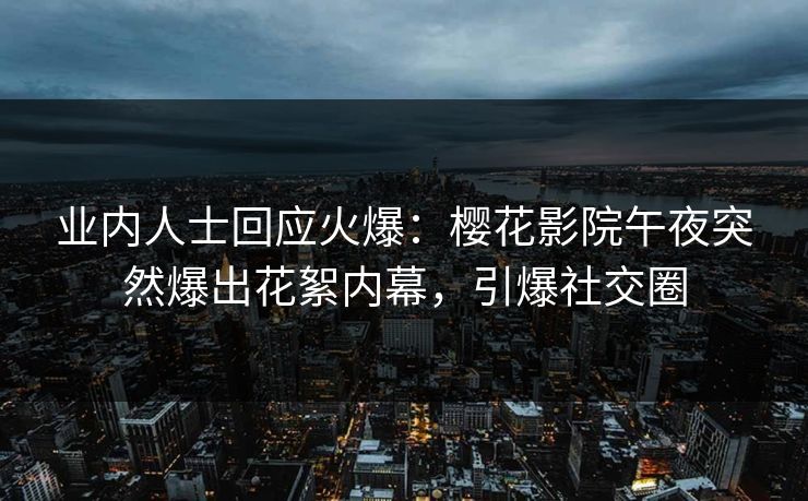 业内人士回应火爆：樱花影院午夜突然爆出花絮内幕，引爆社交圈