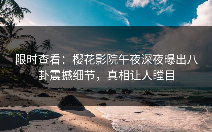 限时查看：樱花影院午夜深夜曝出八卦震撼细节，真相让人瞠目