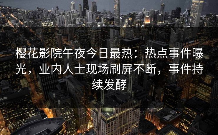 樱花影院午夜今日最热：热点事件曝光，业内人士现场刷屏不断，事件持续发酵