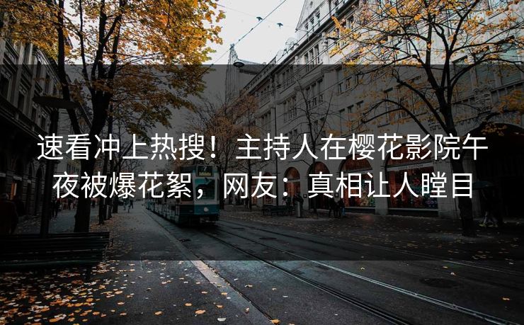 速看冲上热搜！主持人在樱花影院午夜被爆花絮，网友：真相让人瞠目