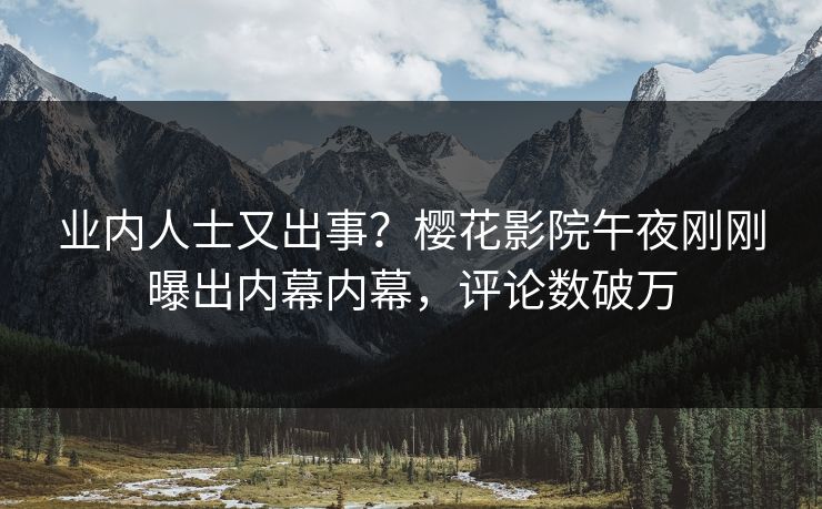 业内人士又出事？樱花影院午夜刚刚曝出内幕内幕，评论数破万