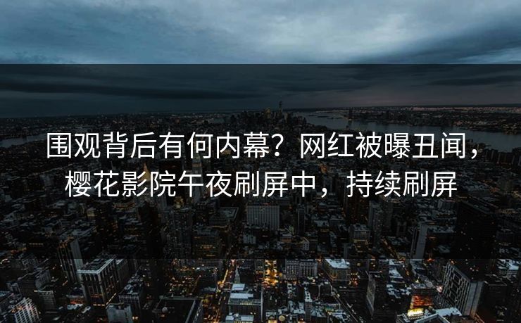 围观背后有何内幕？网红被曝丑闻，樱花影院午夜刷屏中，持续刷屏