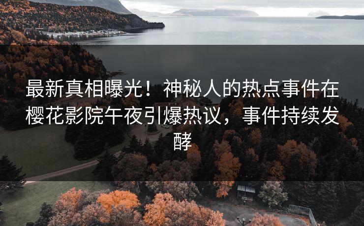 最新真相曝光！神秘人的热点事件在樱花影院午夜引爆热议，事件持续发酵