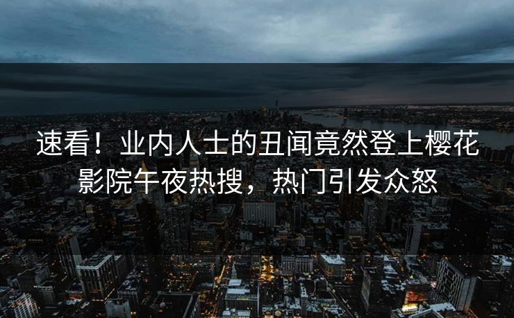 速看！业内人士的丑闻竟然登上樱花影院午夜热搜，热门引发众怒