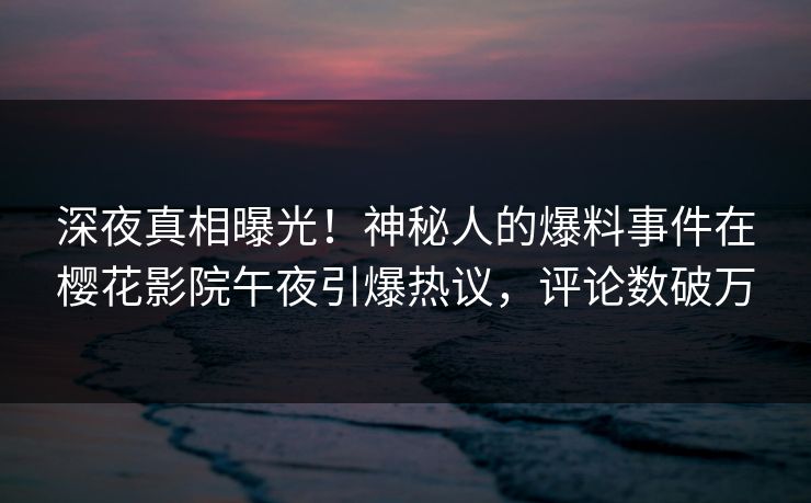 深夜真相曝光！神秘人的爆料事件在樱花影院午夜引爆热议，评论数破万