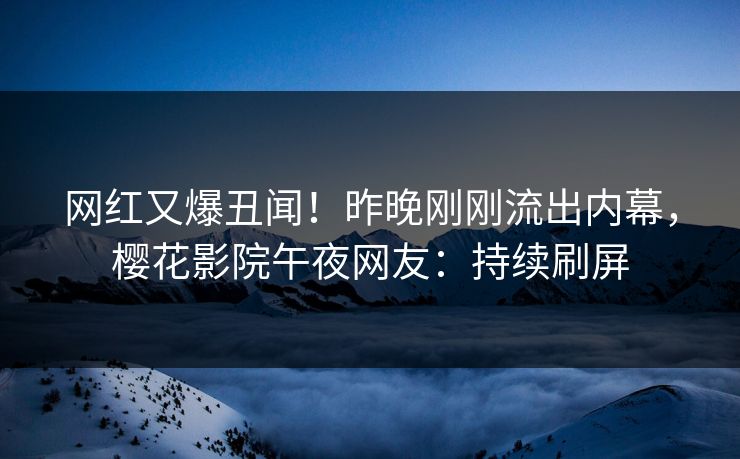 网红又爆丑闻！昨晚刚刚流出内幕，樱花影院午夜网友：持续刷屏