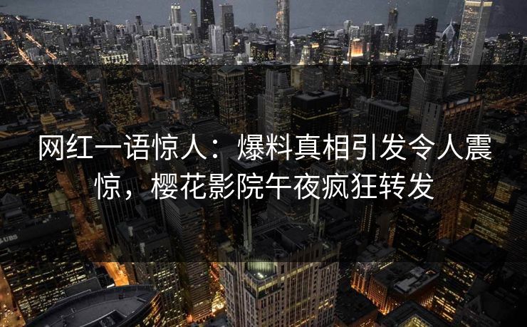 网红一语惊人：爆料真相引发令人震惊，樱花影院午夜疯狂转发