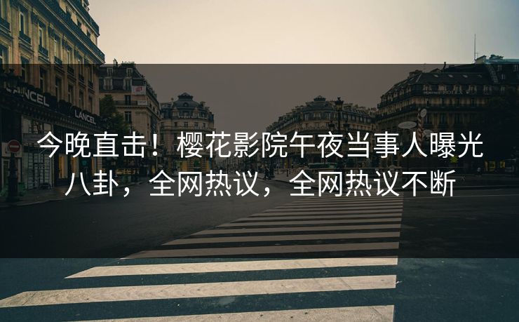 今晚直击！樱花影院午夜当事人曝光八卦，全网热议，全网热议不断