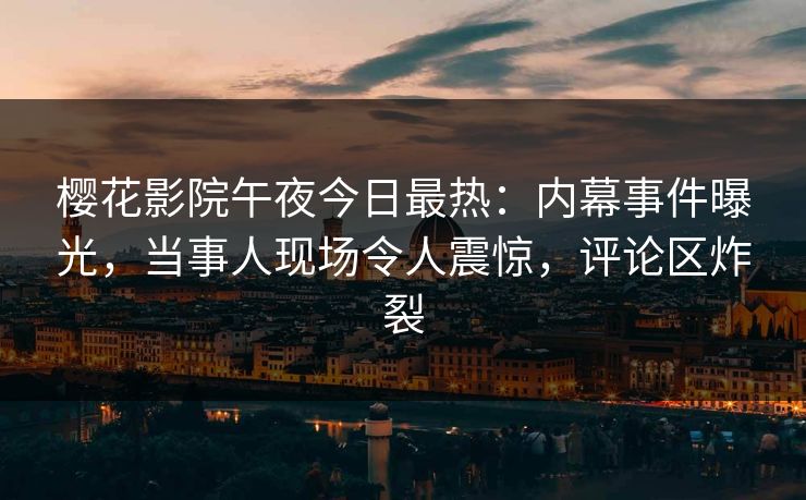 樱花影院午夜今日最热：内幕事件曝光，当事人现场令人震惊，评论区炸裂