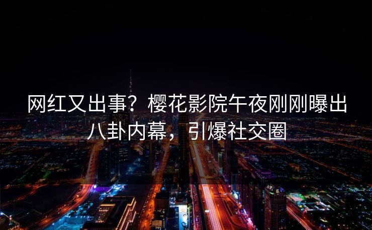 网红又出事？樱花影院午夜刚刚曝出八卦内幕，引爆社交圈