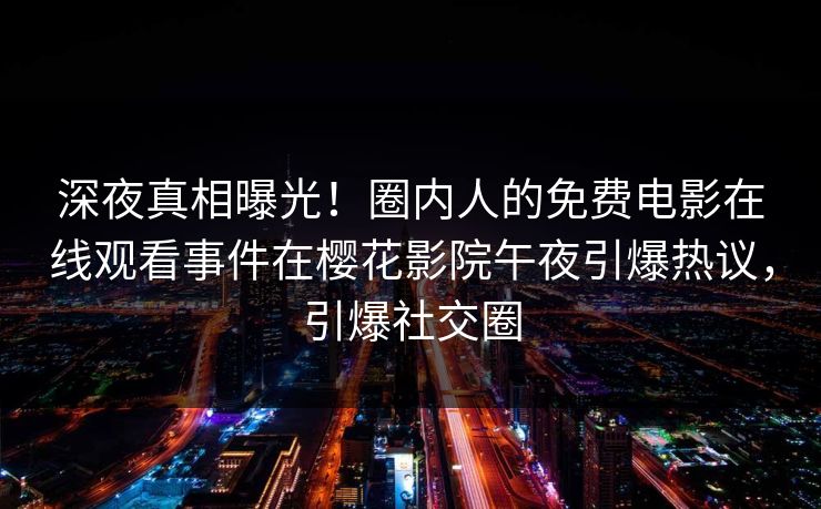 深夜真相曝光！圈内人的免费电影在线观看事件在樱花影院午夜引爆热议，引爆社交圈