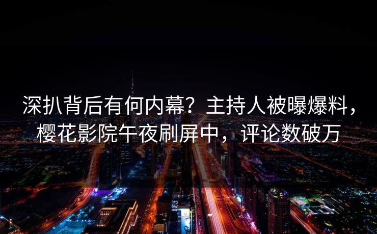 深扒背后有何内幕？主持人被曝爆料，樱花影院午夜刷屏中，评论数破万