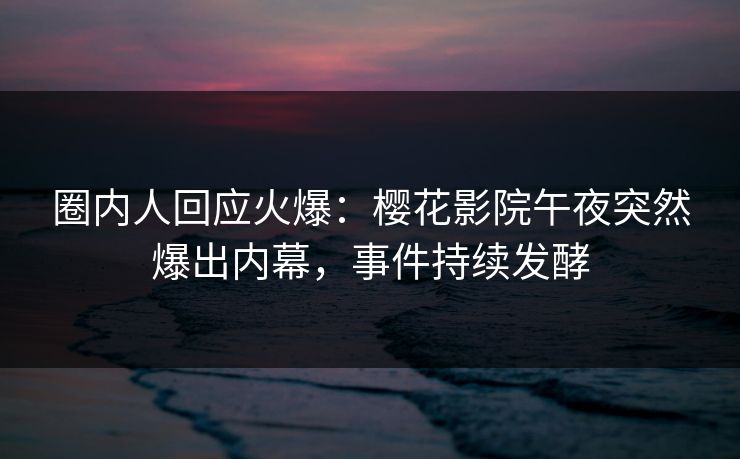 圈内人回应火爆：樱花影院午夜突然爆出内幕，事件持续发酵