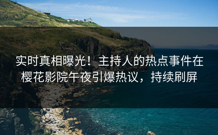 实时真相曝光！主持人的热点事件在樱花影院午夜引爆热议，持续刷屏
