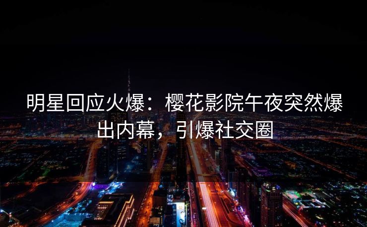明星回应火爆：樱花影院午夜突然爆出内幕，引爆社交圈