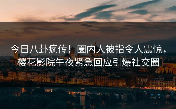 今日八卦疯传！圈内人被指令人震惊，樱花影院午夜紧急回应引爆社交圈