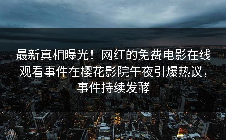 最新真相曝光！网红的免费电影在线观看事件在樱花影院午夜引爆热议，事件持续发酵