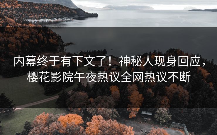 内幕终于有下文了！神秘人现身回应，樱花影院午夜热议全网热议不断