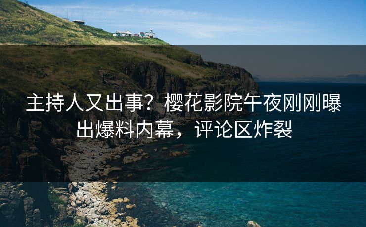 主持人又出事？樱花影院午夜刚刚曝出爆料内幕，评论区炸裂
