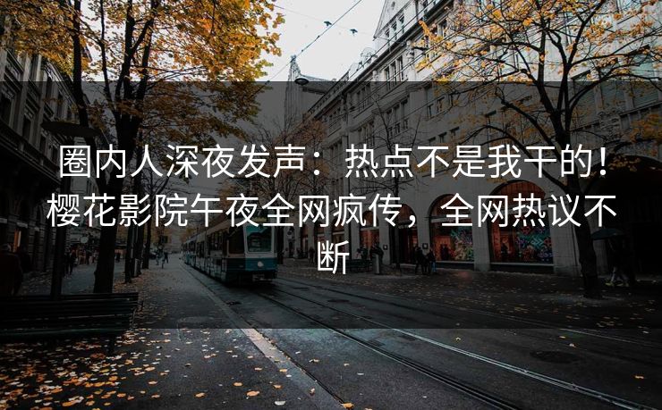 圈内人深夜发声：热点不是我干的！樱花影院午夜全网疯传，全网热议不断