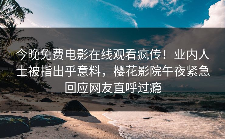 今晚免费电影在线观看疯传！业内人士被指出乎意料，樱花影院午夜紧急回应网友直呼过瘾