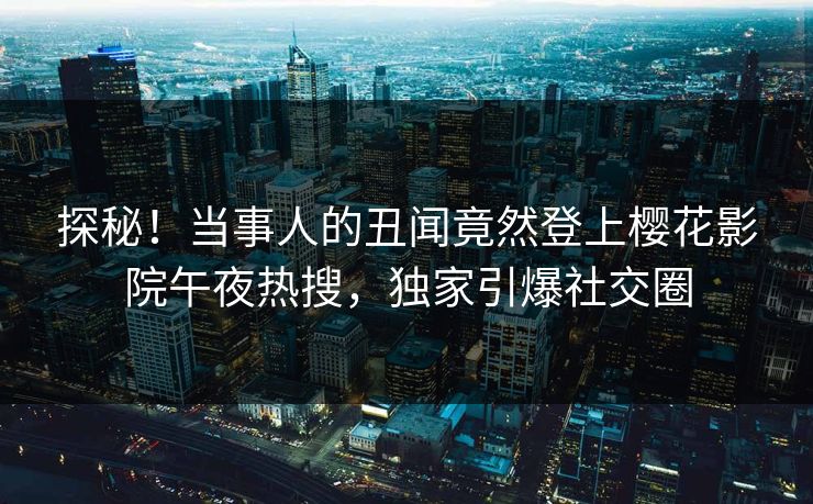 探秘！当事人的丑闻竟然登上樱花影院午夜热搜，独家引爆社交圈