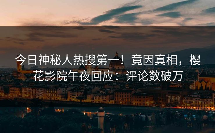 今日神秘人热搜第一！竟因真相，樱花影院午夜回应：评论数破万