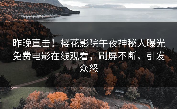 昨晚直击！樱花影院午夜神秘人曝光免费电影在线观看，刷屏不断，引发众怒