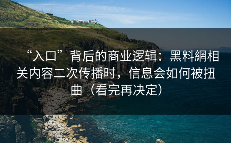“入口”背后的商业逻辑:黑料網相关内容二次传播时,信息会如何被扭曲(看完再决定) “入口”背后的商业逻辑:黑料網相关内容二次传播时,信息会如何被扭曲(看完再决定)