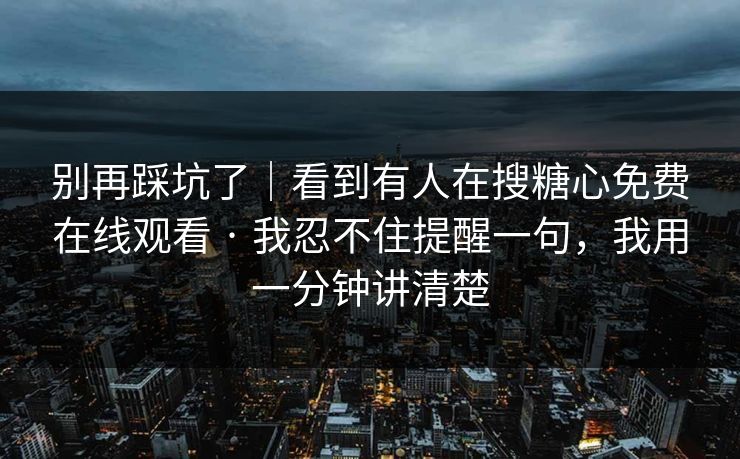 别再踩坑了|看到有人在搜糖心免费在线观看 · 我忍不住提醒一句,我用一分钟讲清楚 别再踩坑了|看到有人在搜糖心免费在线观看 · 我忍不住提醒一句,我用一分钟讲清楚