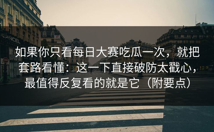 如果你只看每日大赛吃瓜一次，就把套路看懂：这一下直接破防太戳心，最值得反复看的就是它（附要点）