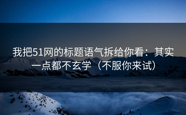 我把51网的标题语气拆给你看：其实一点都不玄学（不服你来试）