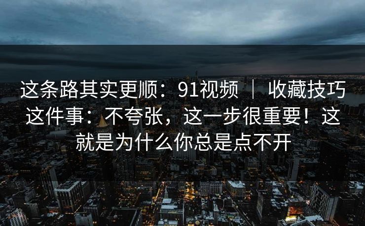 这条路其实更顺：91视频 ｜ 收藏技巧这件事：不夸张，这一步很重要！这就是为什么你总是点不开