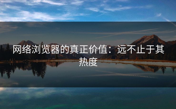 网络浏览器的真正价值：远不止于其热度