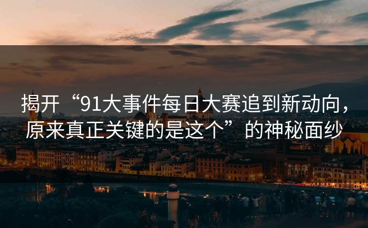 揭开“91大事件每日大赛追到新动向,原来真正关键的是这个”的神秘面纱 揭开“91大事件每日大赛追到新动向,原来真正关键的是这个”的神秘面纱