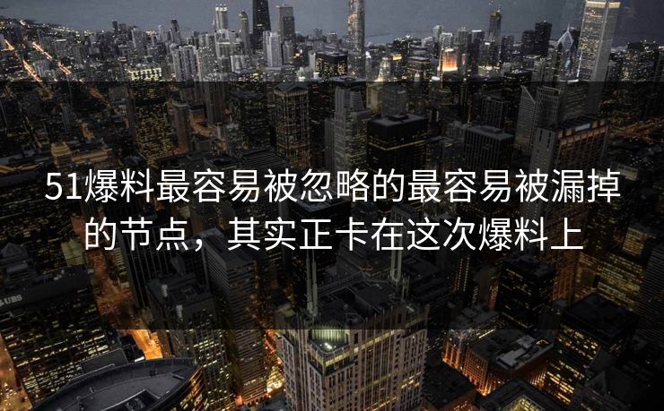 51爆料最容易被忽略的最容易被漏掉的节点，其实正卡在这次爆料上