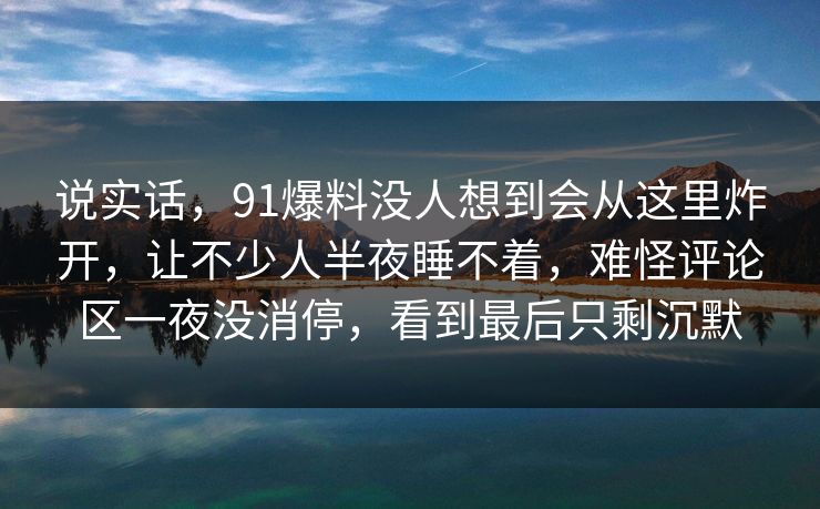 说实话,91爆料没人想到会从这里炸开,让不少人半夜睡不着,难怪评论区一夜没消停,看到最后只剩沉默 说实话,91爆料没人想到会从这里炸开,让不少人半夜睡不着,难怪评论区一夜没消停,看到最后只剩沉默