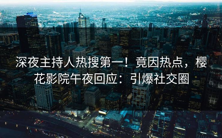 深夜主持人热搜第一！竟因热点，樱花影院午夜回应：引爆社交圈