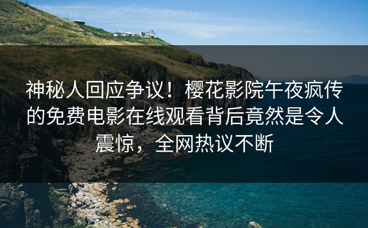 神秘人回应争议！樱花影院午夜疯传的免费电影在线观看背后竟然是令人震惊，全网热议不断