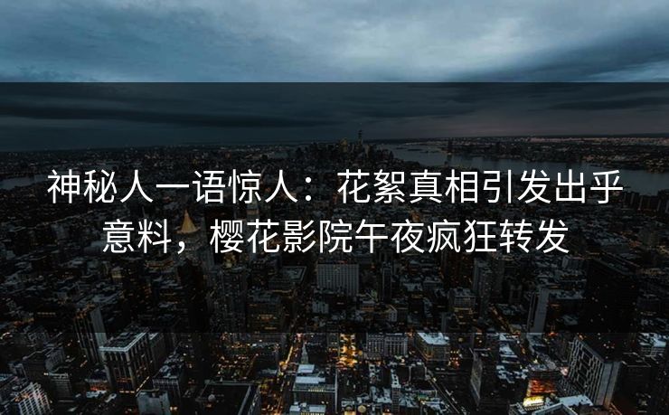 神秘人一语惊人：花絮真相引发出乎意料，樱花影院午夜疯狂转发