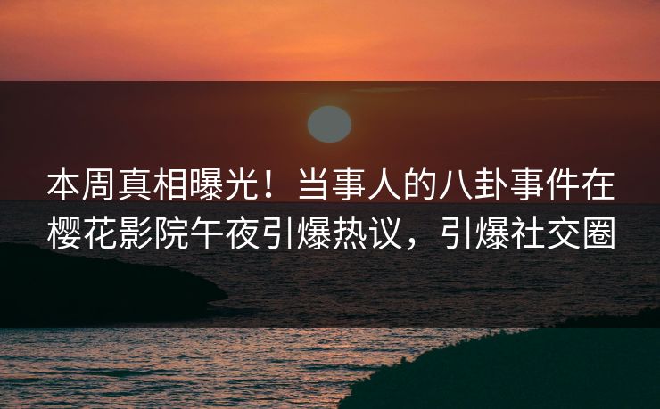 本周真相曝光！当事人的八卦事件在樱花影院午夜引爆热议，引爆社交圈