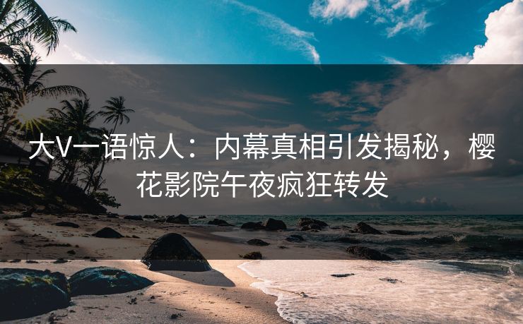大V一语惊人：内幕真相引发揭秘，樱花影院午夜疯狂转发