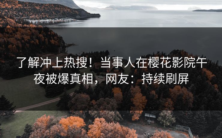 了解冲上热搜！当事人在樱花影院午夜被爆真相，网友：持续刷屏