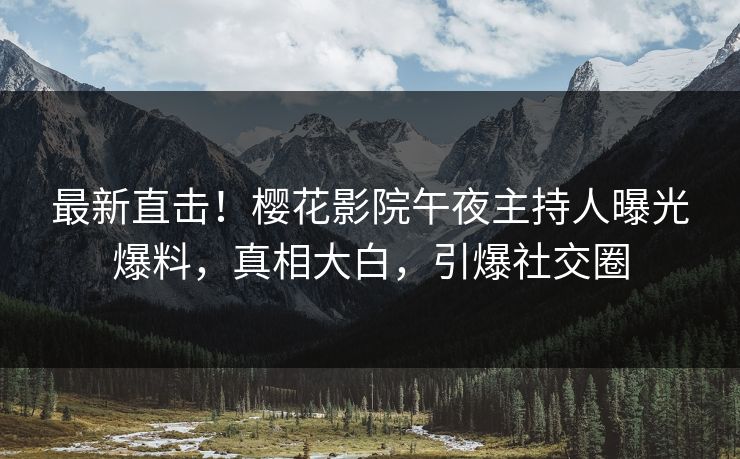 最新直击！樱花影院午夜主持人曝光爆料，真相大白，引爆社交圈