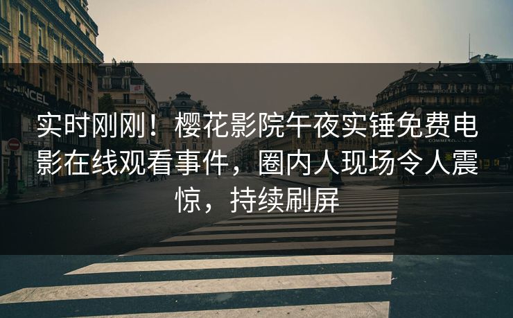 实时刚刚！樱花影院午夜实锤免费电影在线观看事件，圈内人现场令人震惊，持续刷屏