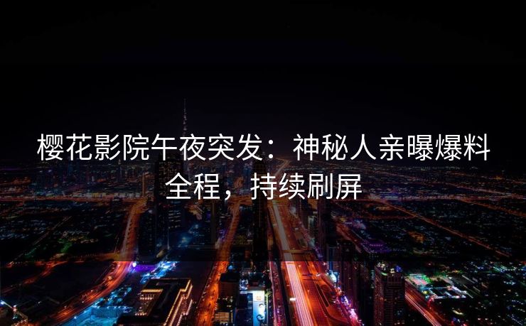 樱花影院午夜突发：神秘人亲曝爆料全程，持续刷屏